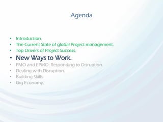 Agenda
• Introduction.
• The Current State of global Project management.
• Top Drivers of Project Success.
• New Ways to Work.
• PMO and EPMO: Responding to Disruption.
• Dealing with Disruption.
• Building Skills.
• Gig Economy.
 