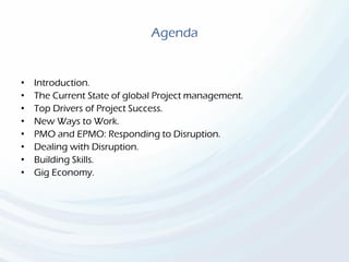 Agenda
• Introduction.
• The Current State of global Project management.
• Top Drivers of Project Success.
• New Ways to Work.
• PMO and EPMO: Responding to Disruption.
• Dealing with Disruption.
• Building Skills.
• Gig Economy.
 