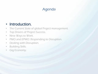 Agenda
• Introduction.
• The Current State of global Project management.
• Top Drivers of Project Success.
• New Ways to Work.
• PMO and EPMO: Responding to Disruption.
• Dealing with Disruption.
• Building Skills.
• Gig Economy.
 
