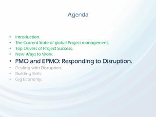 Agenda
• Introduction.
• The Current State of global Project management.
• Top Drivers of Project Success.
• New Ways to Work.
• PMO and EPMO: Responding to Disruption.
• Dealing with Disruption.
• Building Skills.
• Gig Economy.
 