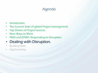 Agenda
• Introduction.
• The Current State of global Project management.
• Top Drivers of Project Success.
• New Ways to Work.
• PMO and EPMO: Responding to Disruption.
• Dealing with Disruption.
• Building Skills.
• Gig Economy.
 