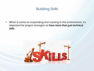 Building Skills
• When it comes to responding and reacting in this environment, it’s
important for project managers to have more than just technical
skills.
 
