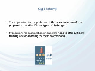 Gig Economy
• The implication for the profession is the desire to be nimble and
prepared to handle different types of challenges.
• Implications for organizations include the need to offer sufficient
training and onboarding for these professionals.
 