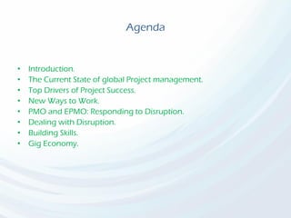 Agenda
• Introduction.
• The Current State of global Project management.
• Top Drivers of Project Success.
• New Ways to Work.
• PMO and EPMO: Responding to Disruption.
• Dealing with Disruption.
• Building Skills.
• Gig Economy.
 