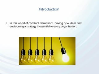 Introduction
• In this world of constant disruptions, having new ideas and
envisioning a strategy is essential to every organization.
 