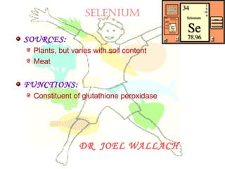 SeLeniUM
SOURCES:
Plants, but varies with soil content
Meat
FUNCTIONS:
Constituent of glutathione peroxidase
DR JOEL WALLACH
 