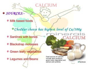 CALCIUM
SOURCES:-
Milk based foods
Cheddar cheese has highest level of Ca/100g
Sardines with bones
Blackstrap molasses
Green leafy vegetables
Legumes and Beans
 
