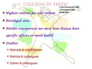 Highest content per unit volume
Privileged sites
Neither osteoporosis nor most bone disease have
specific effects on tooth health
Studies:
Klametti & collaborators
Nishida & colleagues
Oshiro & colleagues
CALCIUM IN TEETH
J Clin Periodontol 1994
J Periodontol 2000
DCNA 2003
 