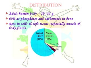 DISTRIBUTION
Adult human body – 20 -35 g
60% as phosphates and carbonates in bone
Rest in cells & soft tissue ;especially muscle &
body fluids
 