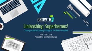 Unleashing Superheroes!
Date: 27/11/2018
Prepared for: Gamification Europe
Creating a Gamified Learning Strategy for the Modern Workplace
 