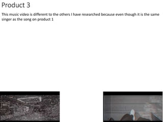 Product 3
This music video is different to the others I have researched because even though it is the same
singer as the song on product 1
 