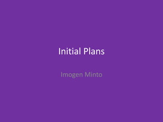 Initial Plans
Imogen Minto
 