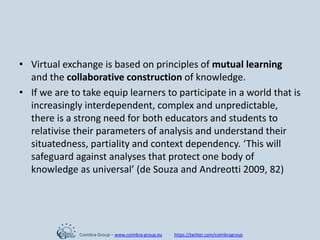 • Virtual exchange is based on principles of mutual learning
and the collaborative construction of knowledge.
• If we are ...
