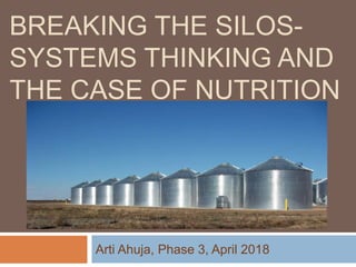 BREAKING THE SILOS-
SYSTEMS THINKING AND
THE CASE OF NUTRITION
Arti Ahuja, Phase 3, April 2018
 