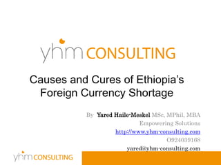 By Yared Haile-Meskel MSc, MPhil, MBA
Empowering Solutions
http://www.yhm-consulting.com
O924039168
yared@yhm-consulting.com
Causes and Cures of Ethiopia’s
Foreign Currency Shortage
 