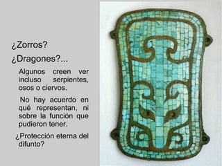 ¿Zorros?
¿Dragones?...
Algunos creen ver
incluso serpientes,
osos o ciervos.
No hay acuerdo en
qué representan, ni
sobre la función que
pudieron tener.
¿Protección eterna del
difunto?
 