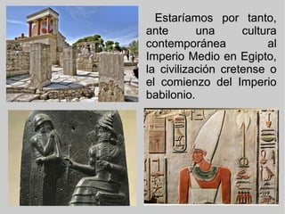 Estaríamos por tanto,Estaríamos por tanto,
ante una culturaante una cultura
contemporánea alcontemporánea al
Imperio Medio en Egipto,Imperio Medio en Egipto,
la civilización cretense ola civilización cretense o
el comienzo del Imperioel comienzo del Imperio
babilonio.babilonio.
 