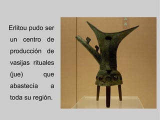 Erlitou pudo ser
un centro de
producción de
vasijas rituales
(jue) que
abastecía a
toda su región.
 