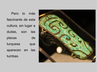 Pero lo más
fascinante de esta
cultura, sin lugar a
dudas, son las
placas de
turquesa que
aparecen en las
tumbas.
 