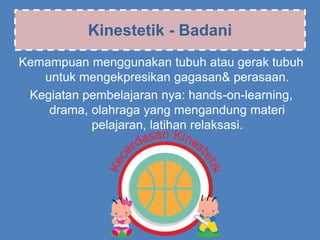 Kinestetik - Badani
Kemampuan menggunakan tubuh atau gerak tubuh
untuk mengekpresikan gagasan& perasaan.
Kegiatan pembelajaran nya: hands-on-learning,
drama, olahraga yang mengandung materi
pelajaran, latihan relaksasi.
 
