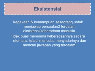 Eksistensial
Kepekaan & kemampuan seseorang untuk
menjawab persoalan2 terdalam
eksistensi/keberadaan manusia.
Tidak puas menerima keberadaannya secara
otomatis, tetapi mencoba menyadarinya dan
mencari jawaban yang terdalam.
 