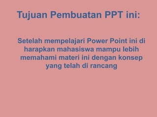 Tujuan Pembuatan PPT ini:
Setelah mempelajari Power Point ini di
harapkan mahasiswa mampu lebih
memahami materi ini dengan konsep
yang telah di rancang
 