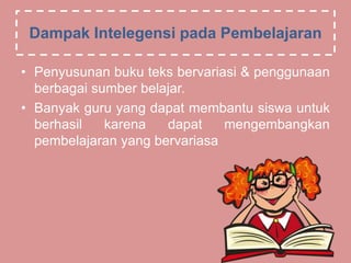 Dampak Intelegensi pada Pembelajaran
• Penyusunan buku teks bervariasi & penggunaan
berbagai sumber belajar.
• Banyak guru yang dapat membantu siswa untuk
berhasil karena dapat mengembangkan
pembelajaran yang bervariasa
 