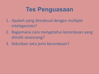 Tes Penguasaan
1. Apakah yang dimaksud dengan multiple
intelegencies?
2. Bagaimana cara mengetahui kecerdasan yang
dimilili seseorang?
3. Sebutkan satu jenis kecerdasan?
 