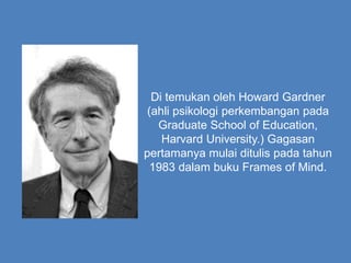 Di temukan oleh Howard Gardner
(ahli psikologi perkembangan pada
Graduate School of Education,
Harvard University.) Gagasan
pertamanya mulai ditulis pada tahun
1983 dalam buku Frames of Mind.
 