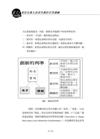 委任公務人員晉升薦任官等訓練
2-1-14
課程講義
方法要能被接受，因此，創新思考強調下列4項判準原則：
一、新奇性：不同於一般的想法或物品。
二、實用性：新想法或物品要有功能，也就是有用性。
三、進步性：新想法或物品要有發展性，能對社會產生具體貢獻。
四、精緻性：新想法或物品要有品質，越有品質的創新越重要，創
意也越高。
圖6 創新的判準
「創新」的改變包括在現有基礎上的「改善」、「改進」，以及
從無到有的「創造」。杜拉克曾非常簡要地給「創新」下了定義：「創
新就是創造一個新的績效面向所帶來的改變（Innovation is change
that creates a new dimension of performance.）。但改變要有效必須考
 