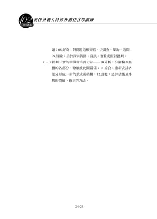 委任公務人員晉升薦任官等訓練
2-1-26
課程講義
題；08.好奇：對問題追根究底，去調查、探詢、追問；
09.冒險：勇於探索猜測、嘗試、實驗或面對批判。
（三）批判三寶的辨識與培養方法──10.分析：分解檢查整
體的各部分，瞭解彼此間關係；11.綜合：重新安排各
部分形成一新的形式或結構；12.評鑑：是評估衡量事
物的價值、做事的方法。
 