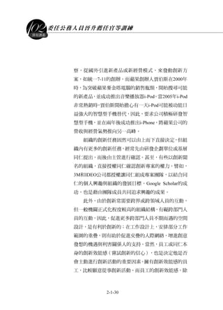 委任公務人員晉升薦任官等訓練
2-1-30
課程講義
察，從國外引進新產品或新經營模式，來發動創新方
案，如統一7-11的創辦。而蘋果創辦人賈伯斯在2000年
時，為突破蘋果麥金塔電腦的銷售瓶頸，開始搜尋可能
的新產品，並成功推出音樂播放器i-Pod。當2005年i-Pod
非常熱銷時，賈伯斯開始擔心有一天i-Pod可能被功能日
益強大的智慧型手機替代，因此，要求公司積極研發智
慧型手機，並在兩年後成功推出i-Phone，將蘋果公司的
營收與經營氣勢推向另一高峰。
組織的創新任務固然可以由上而下直接決定，但組
織內有更多的創新任務，經常先由研發企劃單位或基層
同仁提出，而後由主管進行確認。甚至，有些以創新聞
名的組織，直接授權同仁確認創新專案的權力。譬如，
3M和IDEO公司都授權讓同仁組成專案團隊，以結合同
仁的個人興趣與組織的發展目標。Google Scholar的成
功，也是藉由團隊成員共同追求興趣的成果。
此外，由於創新常需要跨界或跨領域人員的互動，
但一般機關正式化程度較高的組織結構，有礙跨部門人
員的互動，因此，促進更多跨部門人員不期而遇的空間
設計，是有利於創新的；在工作設計上，安排部分工作
範圍的重疊，則有助於促進交疊的人際網絡，增進創意
發想的機遇與利害關係人的支持。當然，員工或同仁本
身的創新效能感（嘗試創新的信心），也是決定他是否
會主動進行創新活動的重要因素。擁有創新效能感的員
工，比較願意從事創新活動。而員工的創新效能感，除
 