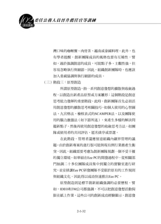 委任公務人員晉升薦任官等訓練
2-1-32
課程講義
灣口味的咖喱餐、肉骨茶、越南或泰國料理。此外，也
有學者提醒，創新團隊成員的風格也要有互補性，譬
如，過於強調創意的成員，可能點子多、主觀性強，但
容易忽略執行與細節，因此，組織創新團隊時，也應該
加入重視協調與執行細節的成員。
（三）階段三：原型創造
所謂原型創造，指一系列創意發想的擴散與收斂過
程，以創造出新產品原型或方案雛形；這個階段是創意
思考能力發揮的重要階段。此時，創新團隊首先必須活
用創意發想的擴散思考相關技巧，如個人使用的心智圖
法、九宮格法、檢核表式的SCAMPER法，以及團隊使
用的腦力激盪法（如下節所述），來產生多樣的解決問
題新點子，然後再使用創意發想的收斂思考方法，如團
隊或使用者的共同評估、匿名排序或票選。
在此階段，管理者還應留意組織內疆界管理的議
題。由於創新專案的進行很可能與現有例行業務產生衝
突，因此，組織需要考慮為創新團隊規劃一個不受干擾
的獨立環境。如華碩在Eee PC的開發過程中，從相關部
門抽調二十多位團隊成員集中到獨立的實驗室進行研
究，並安排讓Eee PC研發團隊不受限於原有的工作規則
與組織文化，因此得以成功快速推出Eee PC。
原型創造則是標竿創新組織強調的必要歷程。譬
如，IDEO和3M公司都強調，不可以把創意發想活動侷
限在紙上作業，這些公司的創新成功經驗顯示，創意發
 