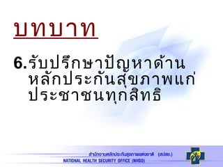 บทบาท
6.รับปรึกษาปัญหาด้าน
หลักประกันสุขภาพแก่
ประชาชนทุกสิทธิ
 