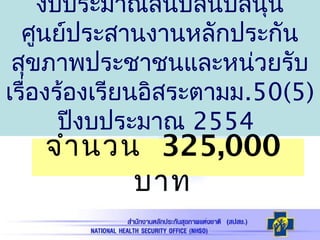 งบประมาณสนับสนับสนุน
ศูนย์ประสานงานหลักประกัน
สุขภาพประชาชนและหน่วยรับ
เรื่องร้องเรียนอิสระตามม.50(5)
ปีงบประมาณ 2554
จำานวน 325,000
บาท
 