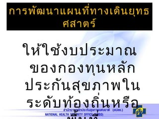 ให้ใช้งบประมาณ
ของกองทุนหลัก
ประกันสุขภาพใน
ระดับท้องถิ่นหรือ
การพัฒนาแผนที่ทางเดินยุทธ
ศสาตร์
 