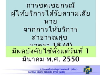 การชดเชยกรณี
ผู้ให้บริการได้รับความเสีย
หาย
จากการให้บริการ
สาธารณสุข
มาตรา 18 (4)
มีผลบังคับใช้ตั้งแต่วันที่ 1
มีนาคม พ.ศ. 2550
 