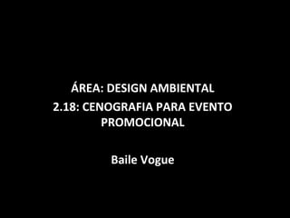 ÁREA: DESIGN AMBIENTAL
2.18: CENOGRAFIA PARA EVENTO
         PROMOCIONAL

         Baile Vogue
 
