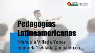 Pedagogías
Latinoamericanas
Manuela Villada Yepes
manuela1.villada@ucp.edu.co
 