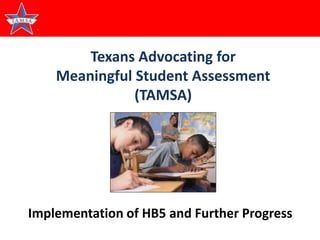 1
Texans Advocating for
Meaningful Student Assessment
(TAMSA)
Implementation of HB5 and Further Progress
 