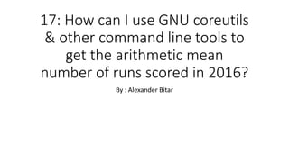 17: How can I use GNU coreutils
& other command line tools to
get the arithmetic mean
number of runs scored in 2016?
By : Alexander Bitar
 