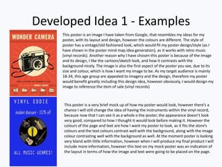 Developed Idea 1 - Examples
This poster is an image I have taken from Google, that resembles my ideas for my
poster, with its layout and design, however the colours are different. The style of
poster has a vintage/old fashioned look, which would fit my poster design/style (as I
have shown in the poster mind map idea generation), as it works with retro music
(vinyl records). Another reason why I have chosen this poster is because of the image
and its design, I like the cartoon/sketch look, and how it contrasts with the
background nicely. The image is also the first aspect of the poster you see, due to its
size and colour, which is how I want my image to be. As my target audience is mainly
18-34, this age group are appealed to imagery and the design, therefore my poster
would benefit greatly including this design idea, however obviously, I would design my
image to reference the item of sale (vinyl records)
This poster is a very brief mock up of how my poster would look, however there’s a
chance I will still change the idea of having the instruments within the vinyl record,
because now that I can see it as a whole o the poster, the appearance doesn’t look
very good, compared to how I thought it would look before making it. However the
colours of the page and text are how I want my poster to look, as it fits the store’s
colours and the text colours contrast well with the background, along with the image
colour contrasting well with the background as well. At the moment poster is looking
very bland with little information, however when I will produce my final product I will
include more information, however this text on my mock poster was an indication of
the layout in terms of how the image and text were going to be placed on the page.
 