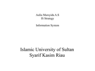 Aulia Mursyida A.S
IS Strategy
Information System
Islamic University of Sultan
Syarif Kasim Riau
 