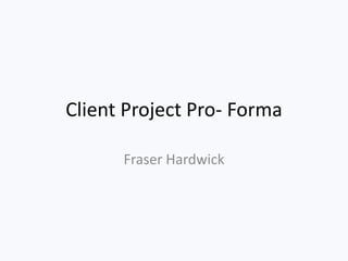 Client Project Pro- Forma
Fraser Hardwick
 