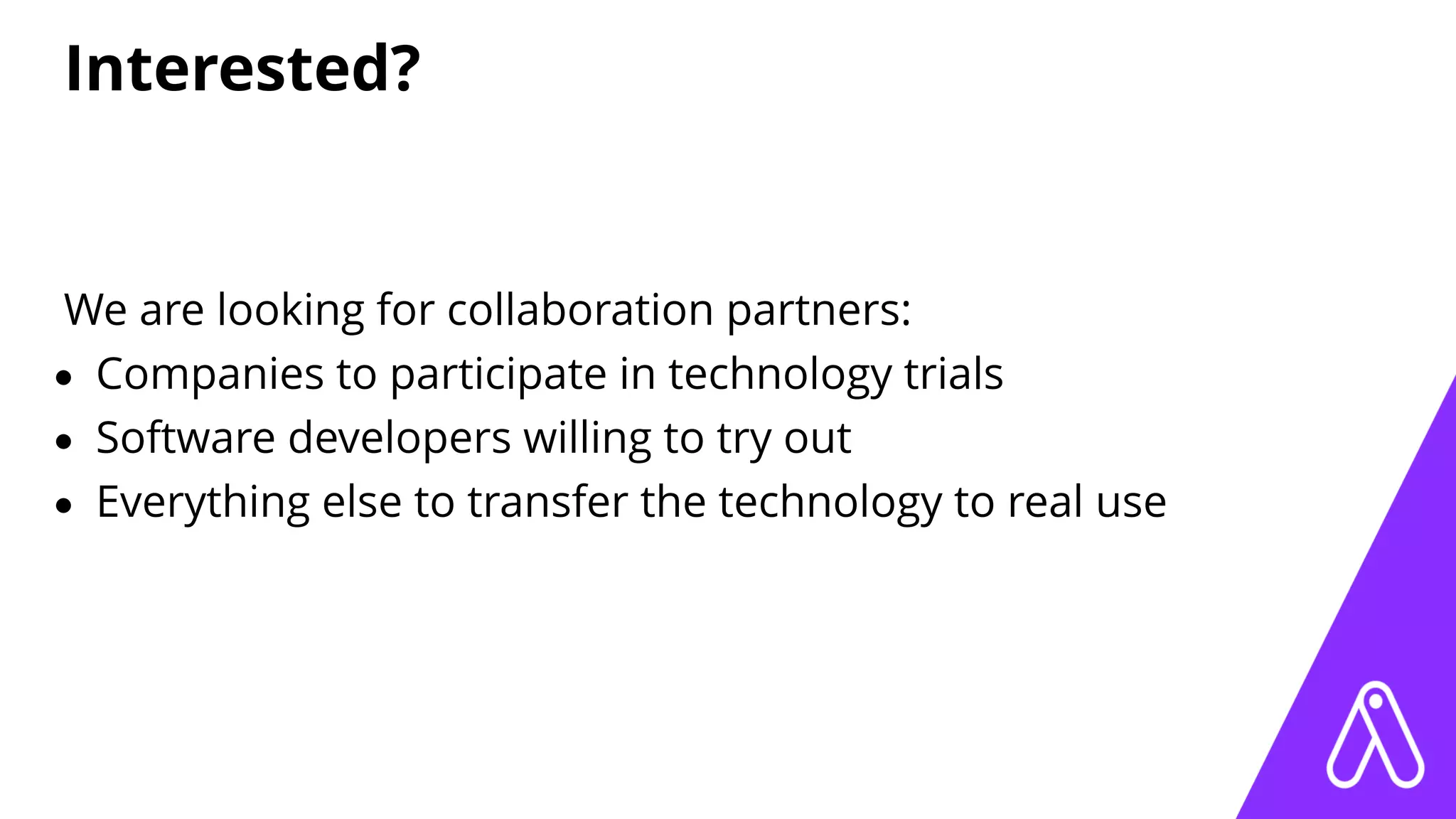Interested?
We are looking for collaboration partners:
• Companies to participate in technology trials
• Software developers willing to try out
• Everything else to transfer the technology to real use
 
