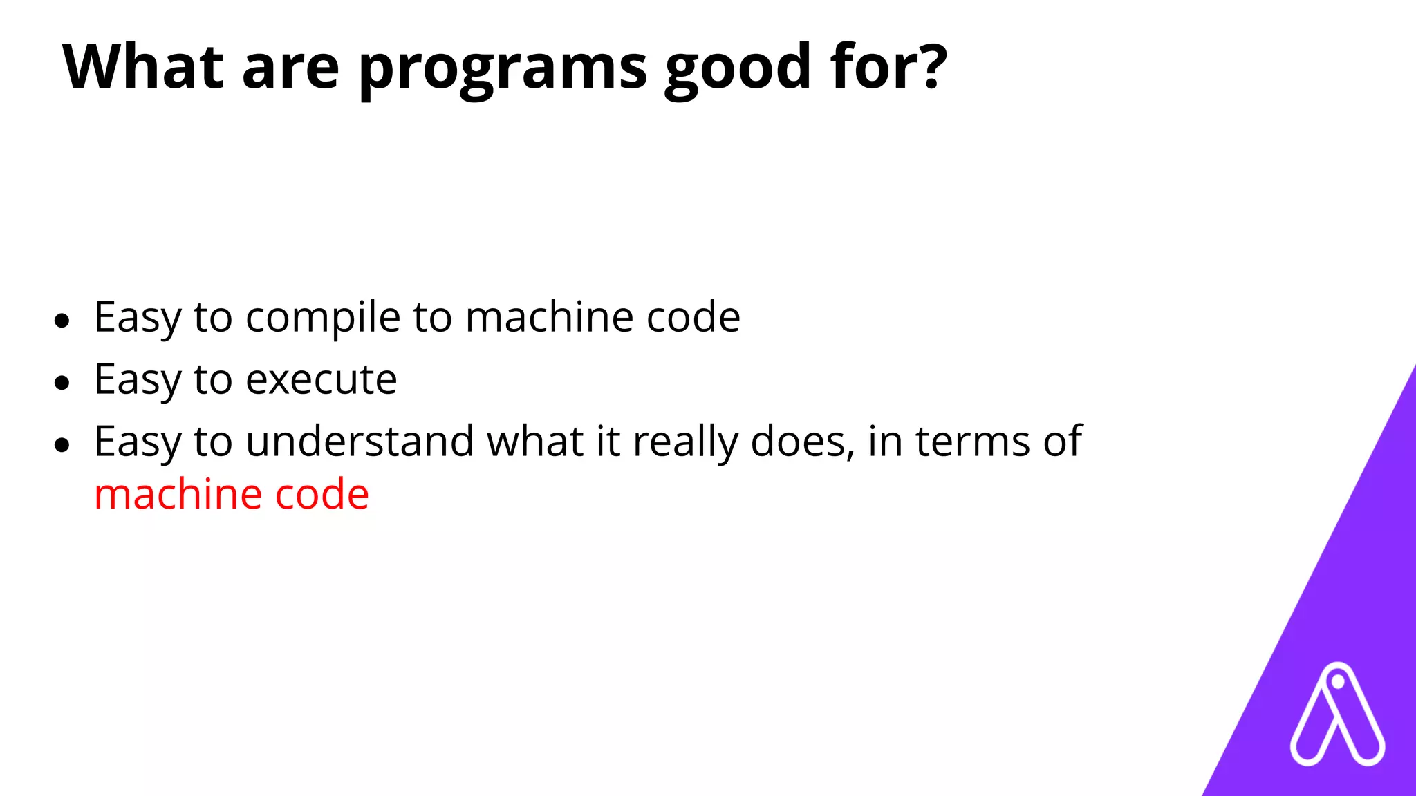 What are programs good for?
• Easy to compile to machine code
• Easy to execute
• Easy to understand what it really does, in terms of
machine code
 