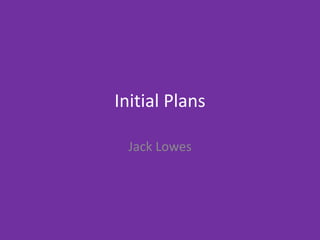 Initial Plans
Jack Lowes
 