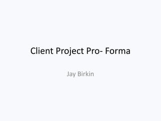 Client Project Pro- Forma
Jay Birkin
 