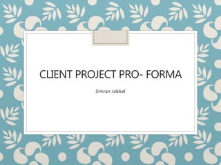 CLIENT PROJECT PRO- FORMA
Simran Jabbal
 