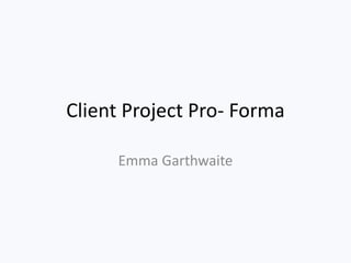 Client Project Pro- Forma
Emma Garthwaite
 